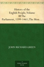 History of the English People, Volume III The Parliament, 1399-1461; The Monarchy 1461-1540 - J.R. Green