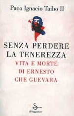 Senza perdere la tenerezza: vita e morte di Ernesto Che Guevara - Paco Ignacio Taibo II, Gina Maneri, Sandro Ossola