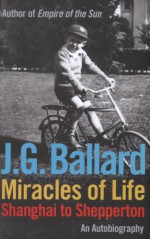 Miracles of Life: Shanghai to Shepperton: An Autobiography - J.G. Ballard