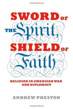 Sword of the Spirit, Shield of Faith: Religion in American War and Diplomacy - Andrew Preston