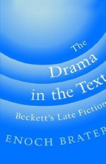 The Drama in the Text: Beckett's Late Fiction - Enoch Brater