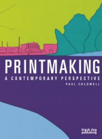 Printmaking: A Contemporary Perspective - Paul Coldwell
