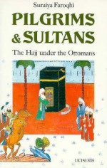 Pilgrims and Sultans: The Haji under the Ottomans - Suraiya Faroqhi