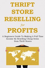 THRIFT STORE RESELLING FOR PROFITS (2015 Edition): A Beginners Guide To Making A Full Time Income By Reselling Cheap Items from Thrift Stores - Red Mikhail, EbayAmazonSellers SellingInc