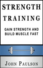 Strength Training: Gain Strength And Build Muscle Fast With Strength Training! - John Paulson