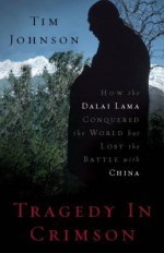 Tragedy in Crimson: How the Dalai Lama Conquered the World But Lost the Battle with China - Tim Johnson