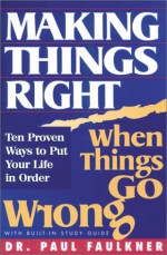 Making Things Right, When Things Go Wrong: Ten Proven Ways To Put Your Life In Order - Paul Faulkner