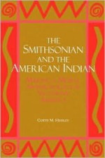 The Smithsonian and the American Indian: Making a Moral Anthropology in Victorian America - Curtis M. Hinsley, Curtis M Hinsley