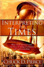 Interpreting The Times: How God Intersects With Our Lives to Bring Revelation and Understanding - Chuck D Pierce