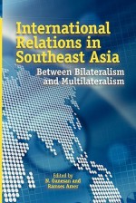 International Relations in Southeast Asia: Between Bilateralism and Multilateralism - Narayanan Ganesan, Ramses Amer