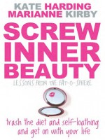 Screw Inner Beauty: Trash the Diet and Self-Loathing and Get on with Your Life - Kate Harding, Marianne Kirby