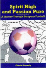 Spirit High and Passion Pure: A Journey Through European Football - Charlie Connelly