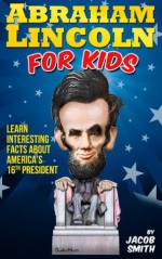 Abraham Lincoln for Kids Book - Learn Interesting Facts About The Life, History & Story of Abe Lincoln, His Assassination & More - Jacob Smith