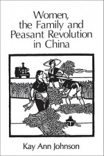 Women, the Family, and Peasant Revolution in China - Kay Ann Johnson