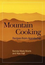 Mountain Cooking: Recipes from Appalachia - Bonnie Marie Morris, Alan Hall