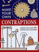 Make Your Own Contraptions: Design And Build 50 Marvellous Machines - Robert Beattie