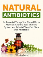 Natural Antibiotics: 14 Essential Things You Should Do to Mend and Revive Your Immune System and Rebuild Your Gut Flora after Antibiotics (Natural antibiotics, ... antibiotics books, natural remedies) - Valentina Brock