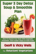 Super 3 Day Detox Soup & Smoothie Plan: How to Cleanse Your Body with Vegetable Smoothies, Slow Cooker Soups & Fresh Fruits - Geoff Wells, Vicky Wells