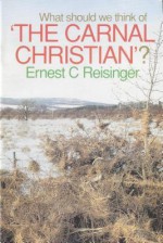 The Carnal Christian: What Should We Think of the Carnal Christian? - Ernest C. Reisinger