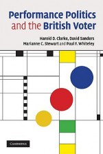 Performance Politics and the British Voter - Harold D. Clarke, David Sanders, Paul F. Whiteley, Marianne C. Stewart