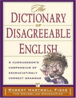 The Dictionary of Disagreeable English: A Curmudgeon's Compendium of Excruciatingly Correct Grammar - Robert Hartwell Fiske