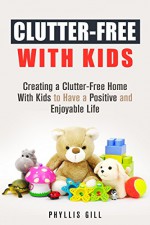 Clutter-Free With Kids: Creating a Clutter-Free Home With Kids to Have a Positive and Enjoyable Life (DIY Hacks and Organization) - Phyllis Gill