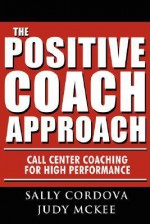 The Positive Coach Approach: Call Center Coaching for High Performance - Sally Cordova