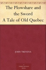 The Plowshare and the Sword A Tale of Old Quebec - John Trevena