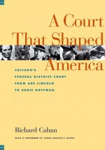 A Court That Shaped America: Chicago's Federal District Court from Abe Lincoln to Abbie Hoffman - Richard Cahan, Marvin E. Aspen, Marvin Aspen