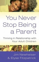 You Never Stop Being a Parent: Thriving in Relationship with Your Adult Children - Jim Newheiser, Elyse M. Fitzpatrick