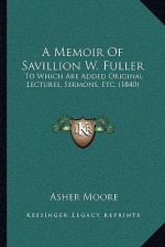 A Memoir Of Savillion W. Fuller: To Which Are Added Original Lectures, Sermons, Etc. (1840) - Asher Moore