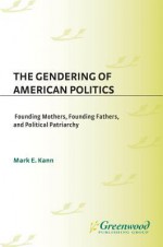 The Gendering of American Politics: Founding Mothers, Founding Fathers, and Political Patriarchy - Mark Kann