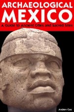 Archaeological Mexico: A Guide to Ancient Cities and Sacred Sites - Andrew Coe