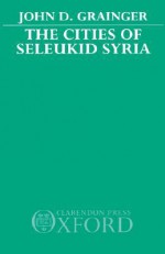 The Cities of Seleukid Syria - John D. Grainger