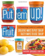 Put 'em Up! Fruit: Creative Recipes for Making and Using Fresh Fruit Preserves, Chutneys, Infusions, and Pickles - Sherri Brooks Vinton