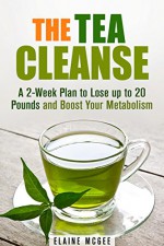 The Tea Cleanse: A 2-Week Plan to Lose up to 20 Pounds and Boost Your Metabolism (Detox & Weight Loss) - Elaine McGee