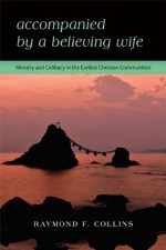 Accompanied by a Believing Wife: Ministry and Celibacy in the Earliest Christian Communities - Raymond F. Collins