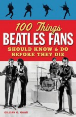 100 Things Beatles Fans Should Know & Do Before They Die - Gillian G Gaar