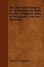 The Old Forest Ranger, Or, Wild Spirits of India on the Neilgherry Hills, in the Jungles, and on the Plains - Walter Campbell