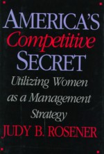 America's Competitive Secret: Utilizing Women as a Management Strategy - Judy B. Rosener