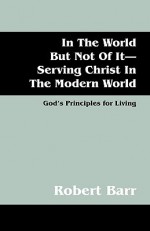 In the World But Not of It-Serving Christ in the Modern World: God's Principles for Living - Robert Barr