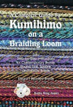 A Complete Guide To Kumihimo On A Braiding Loom: Round, Flat, Square, Hollow, And Beaded Braids And Necklaces - Kathy James