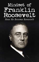 Mindset of Franklin Roosevelt: How He Became Roosevelt - Derek Denton