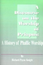 A Discourse on the Worship of Priapus: A History of Phallic Worship - Richard Payne Knight