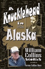 A Knucklehead in 1920s Alaska - Norma Huss, Norma Collins Huss, William A. Collins