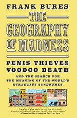 The Geography of Madness: Penis Thieves, Voodoo Death, and the Search for the Meaning of the World's Strangest Syndromes - Frank Bures