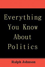 Everything You Know about Politics - Ralph Johnson