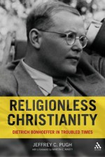 Religionless Christianity: Dietrich Bonhoeffer in Troubled Times - Jeffrey C. Pugh