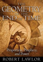 The Geometry of the End of Time: Proportion, Prophecy, and Power - Robert Lawlor