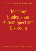 Teaching Students with Autism Spectrum Disorders: A Step-By-Step Guide for Educators - Roger Pierangelo, George Giuliani